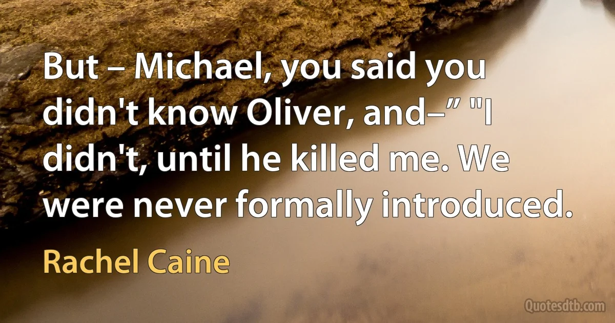 But – Michael, you said you didn't know Oliver, and–” "I didn't, until he killed me. We were never formally introduced. (Rachel Caine)