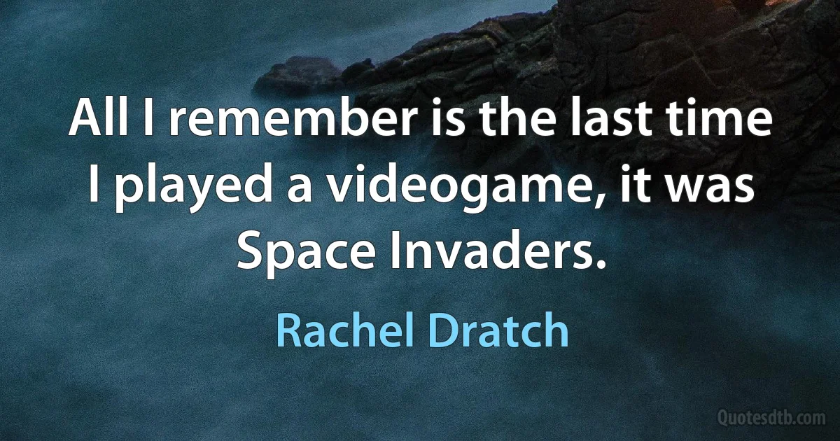 All I remember is the last time I played a videogame, it was Space Invaders. (Rachel Dratch)