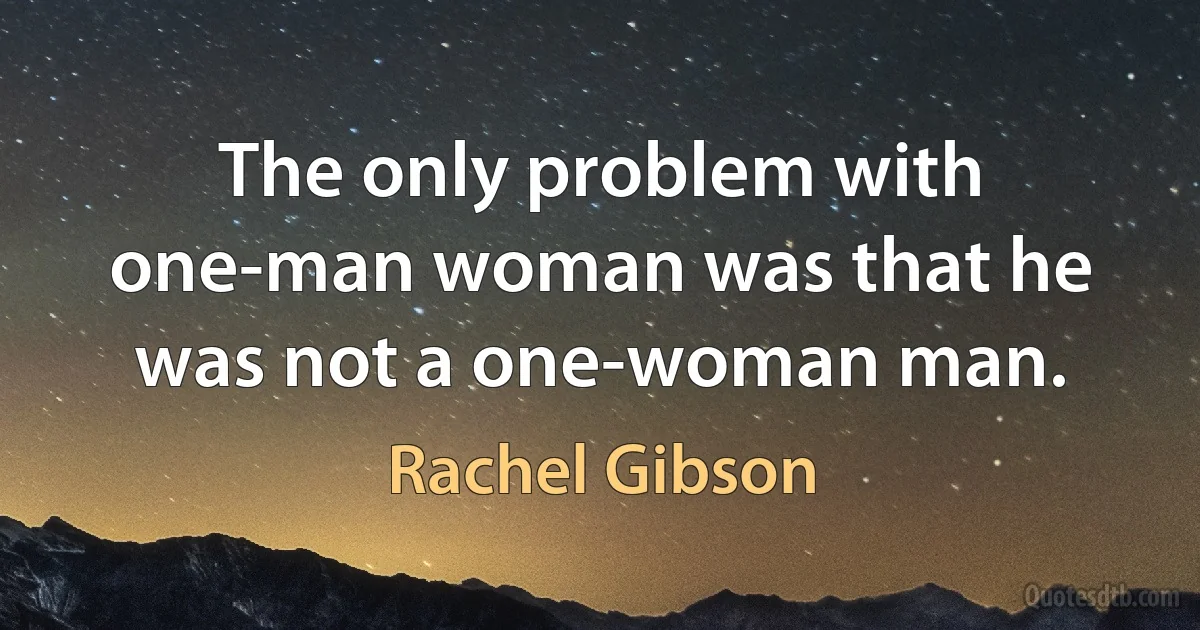 The only problem with one-man woman was that he was not a one-woman man. (Rachel Gibson)