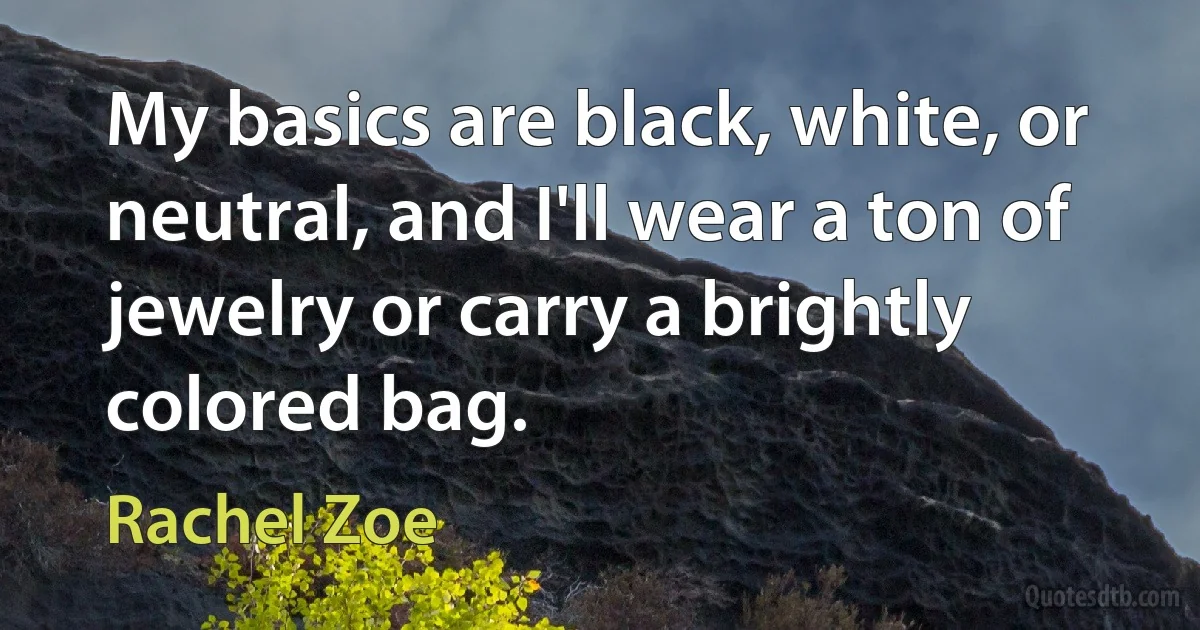 My basics are black, white, or neutral, and I'll wear a ton of jewelry or carry a brightly colored bag. (Rachel Zoe)