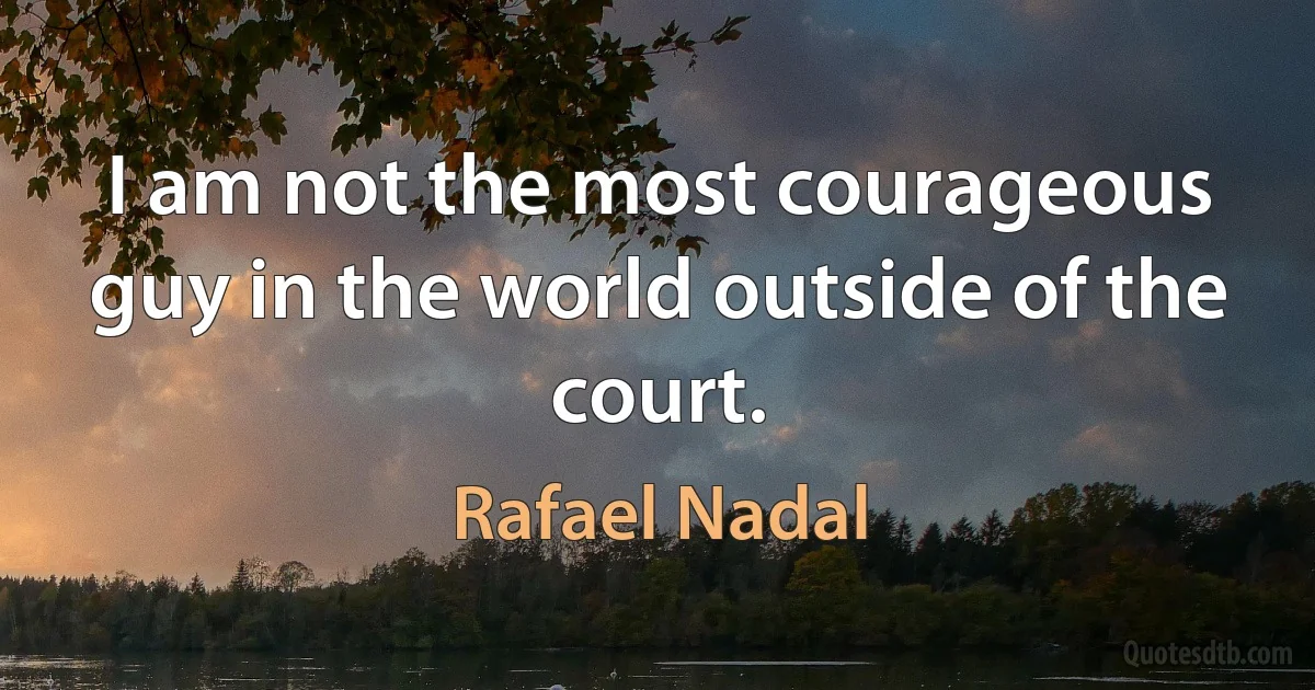 I am not the most courageous guy in the world outside of the court. (Rafael Nadal)