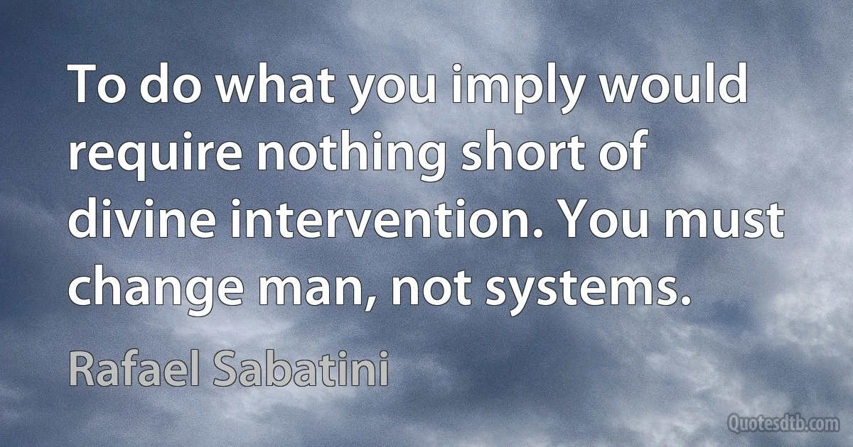 To do what you imply would require nothing short of divine intervention. You must change man, not systems. (Rafael Sabatini)