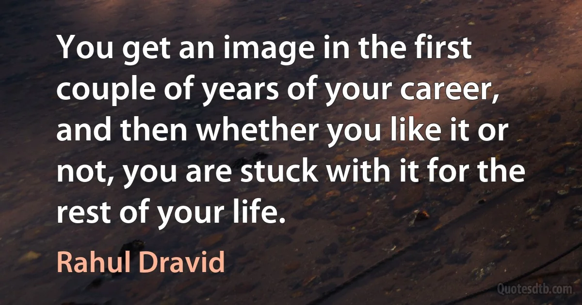 You get an image in the first couple of years of your career, and then whether you like it or not, you are stuck with it for the rest of your life. (Rahul Dravid)