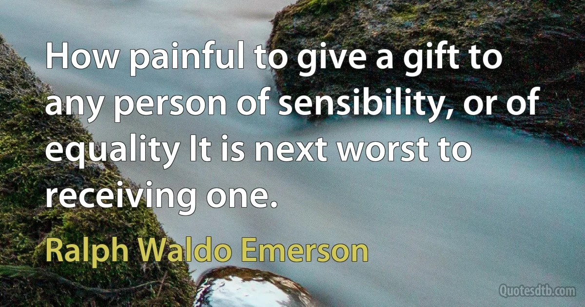 How painful to give a gift to any person of sensibility, or of equality It is next worst to receiving one. (Ralph Waldo Emerson)