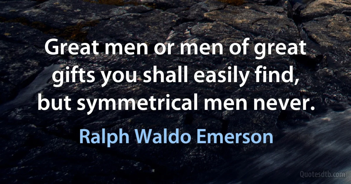 Great men or men of great gifts you shall easily find, but symmetrical men never. (Ralph Waldo Emerson)