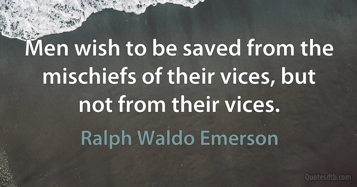 Men wish to be saved from the mischiefs of their vices, but not from their vices. (Ralph Waldo Emerson)