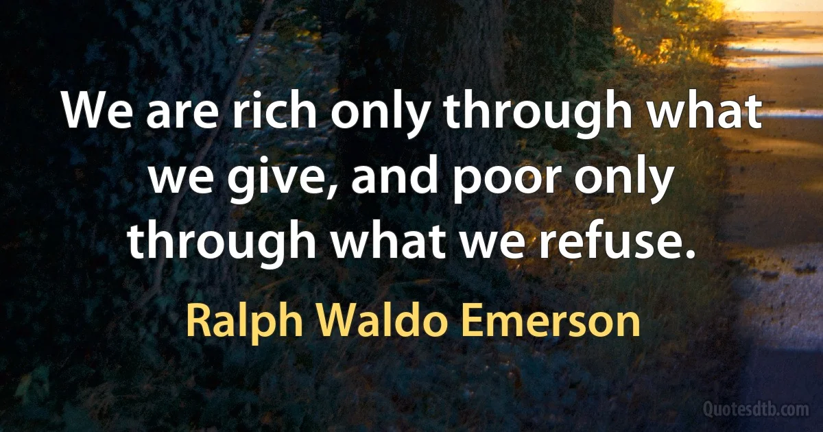 We are rich only through what we give, and poor only through what we refuse. (Ralph Waldo Emerson)