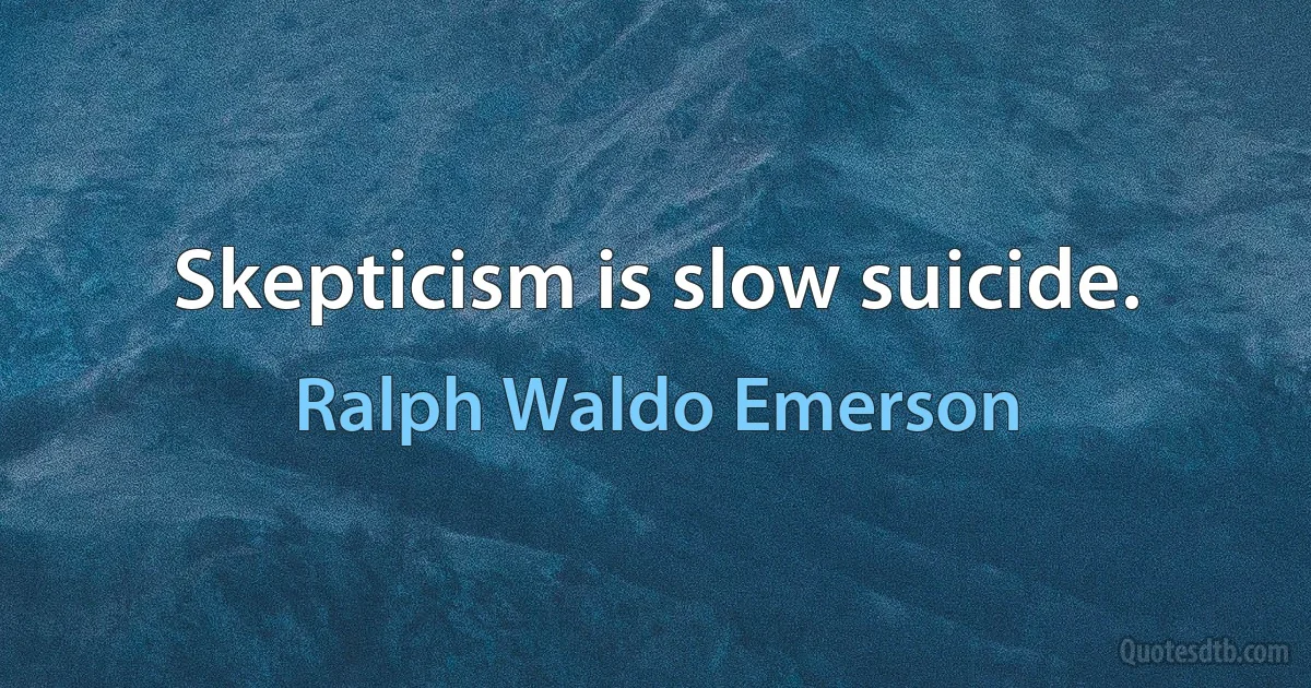 Skepticism is slow suicide. (Ralph Waldo Emerson)