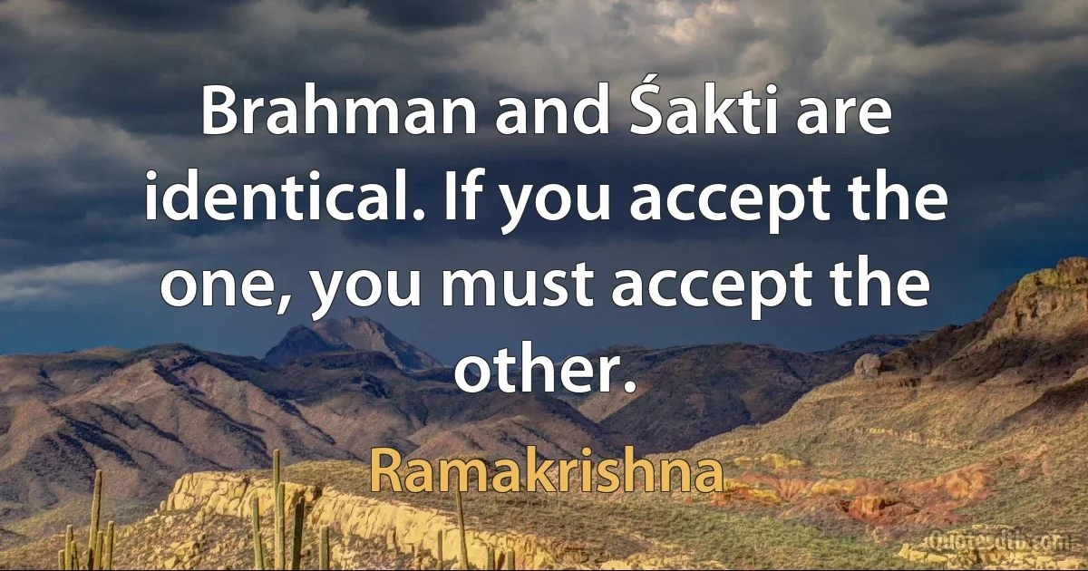 Brahman and Śakti are identical. If you accept the one, you must accept the other. (Ramakrishna)