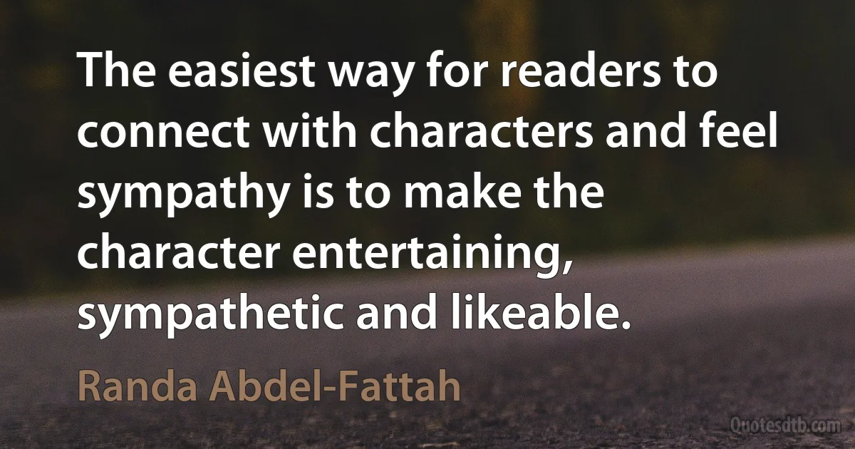 The easiest way for readers to connect with characters and feel sympathy is to make the character entertaining, sympathetic and likeable. (Randa Abdel-Fattah)