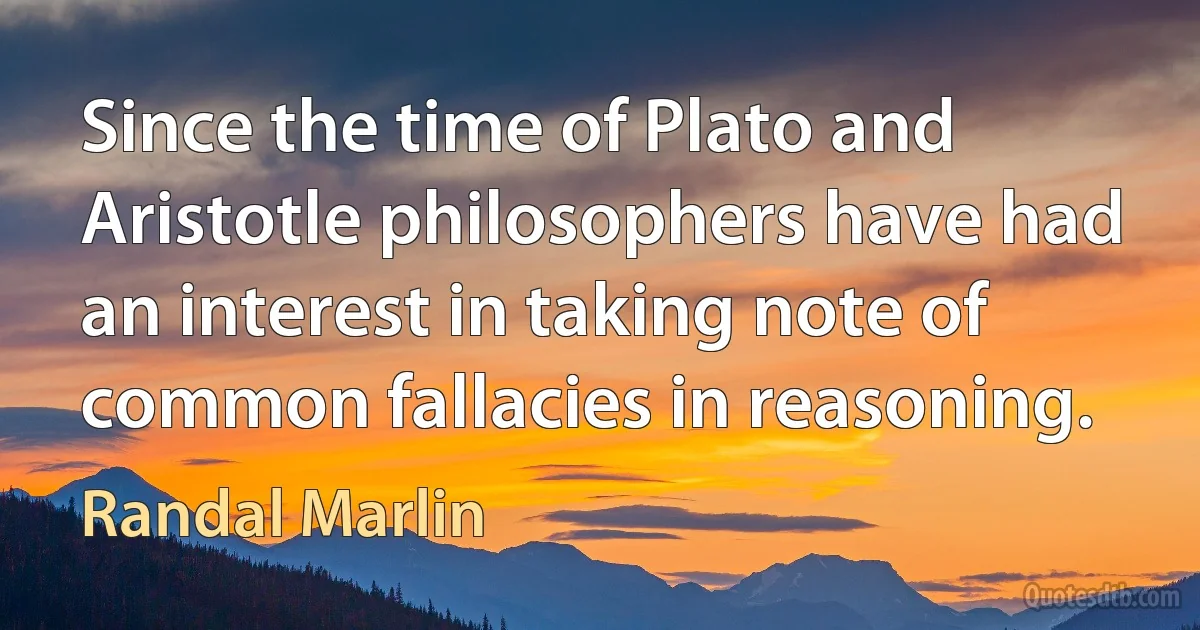 Since the time of Plato and Aristotle philosophers have had an interest in taking note of common fallacies in reasoning. (Randal Marlin)