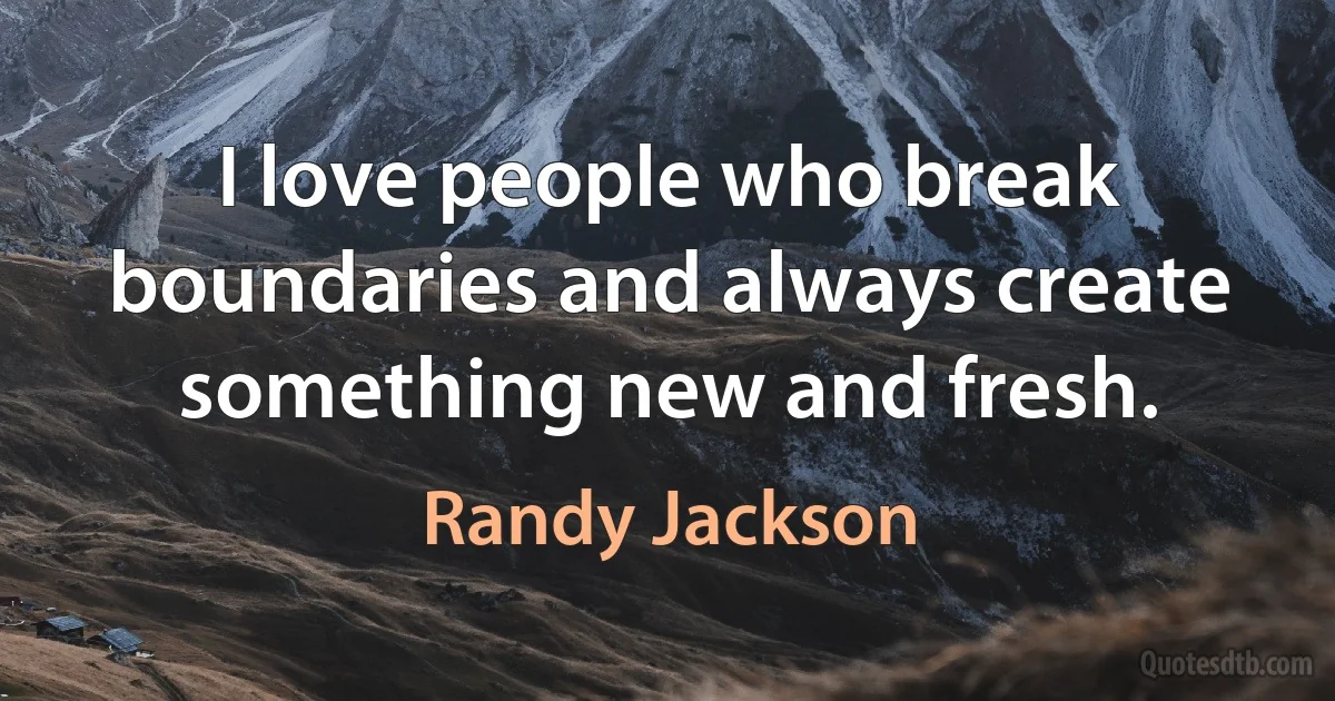 I love people who break boundaries and always create something new and fresh. (Randy Jackson)