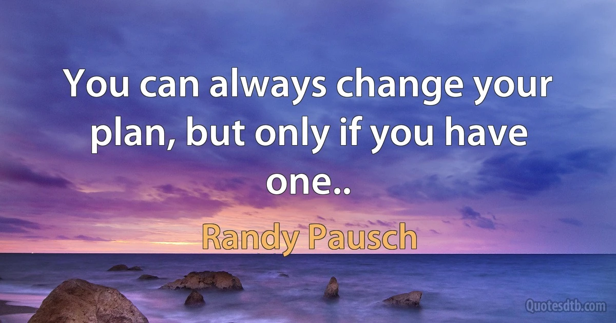 You can always change your plan, but only if you have one.. (Randy Pausch)