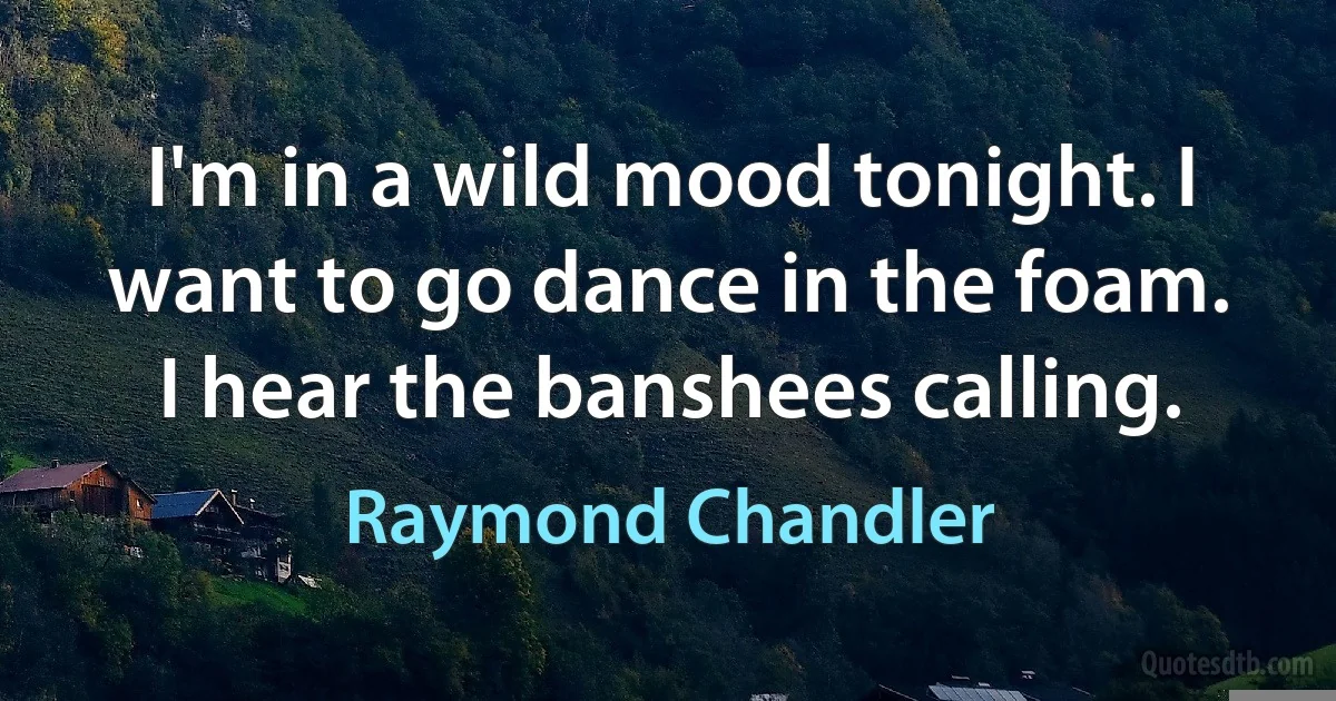 I'm in a wild mood tonight. I want to go dance in the foam. I hear the banshees calling. (Raymond Chandler)