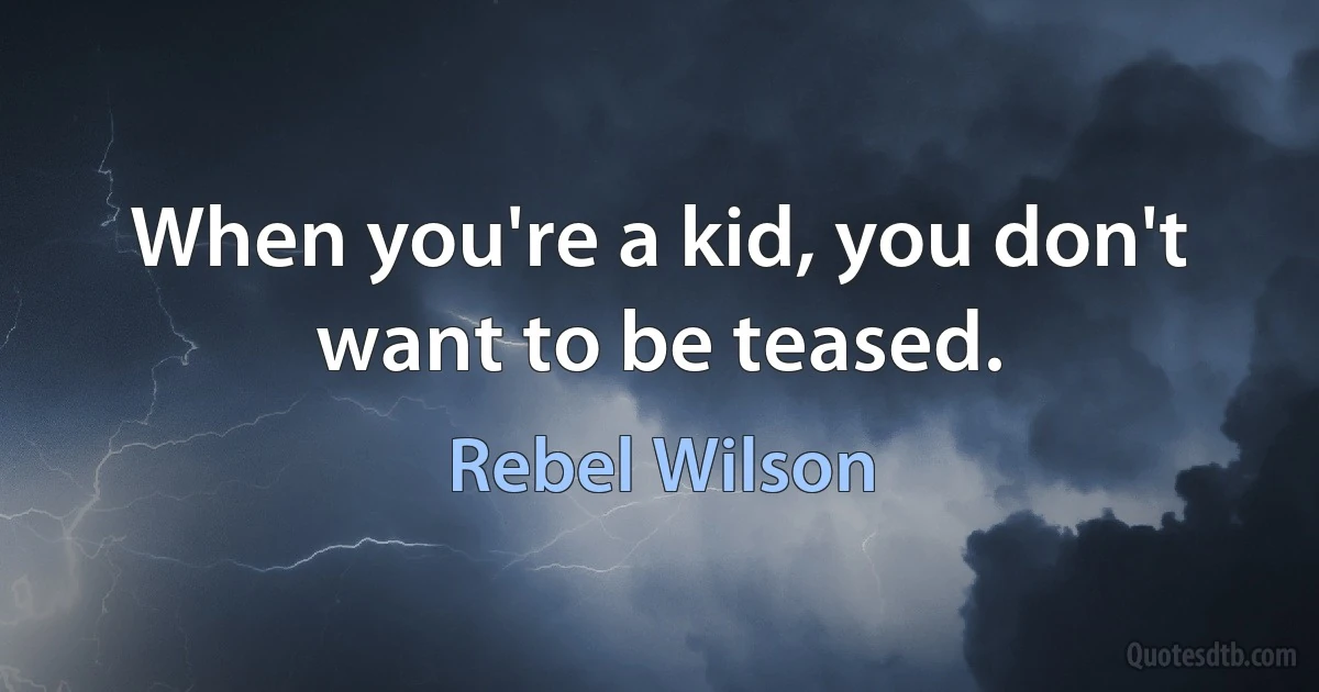 When you're a kid, you don't want to be teased. (Rebel Wilson)