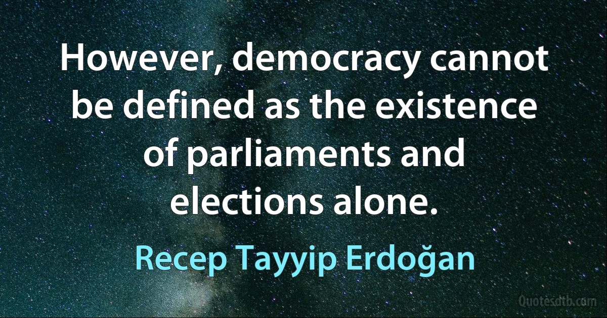 However, democracy cannot be defined as the existence of parliaments and elections alone. (Recep Tayyip Erdoğan)