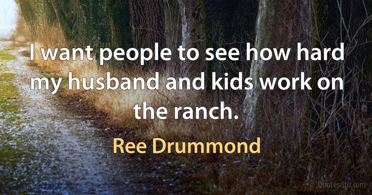 I want people to see how hard my husband and kids work on the ranch. (Ree Drummond)