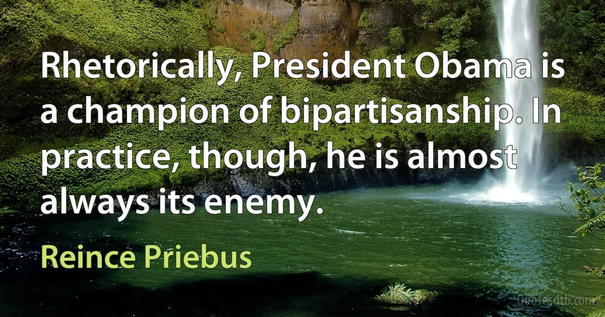 Rhetorically, President Obama is a champion of bipartisanship. In practice, though, he is almost always its enemy. (Reince Priebus)