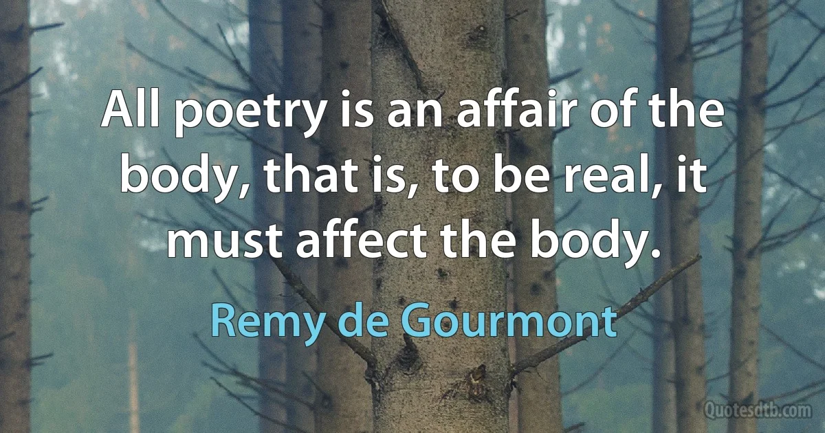 All poetry is an affair of the body, that is, to be real, it must affect the body. (Remy de Gourmont)