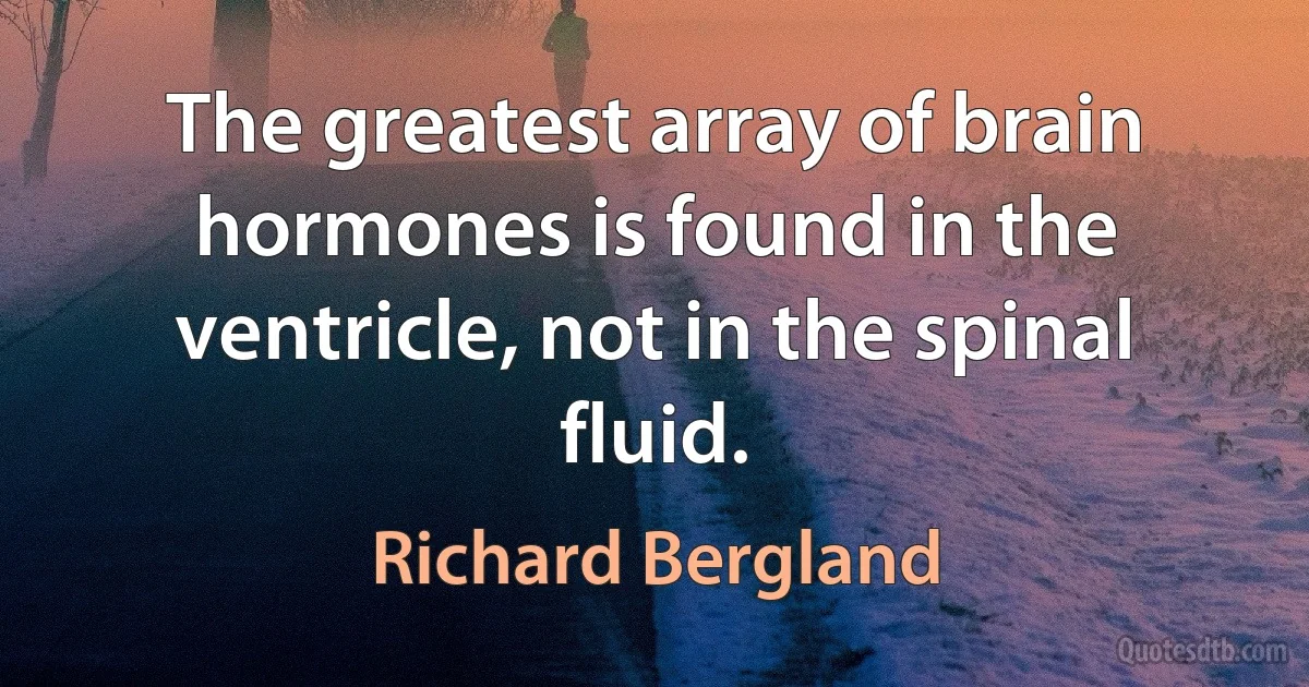 The greatest array of brain hormones is found in the ventricle, not in the spinal fluid. (Richard Bergland)