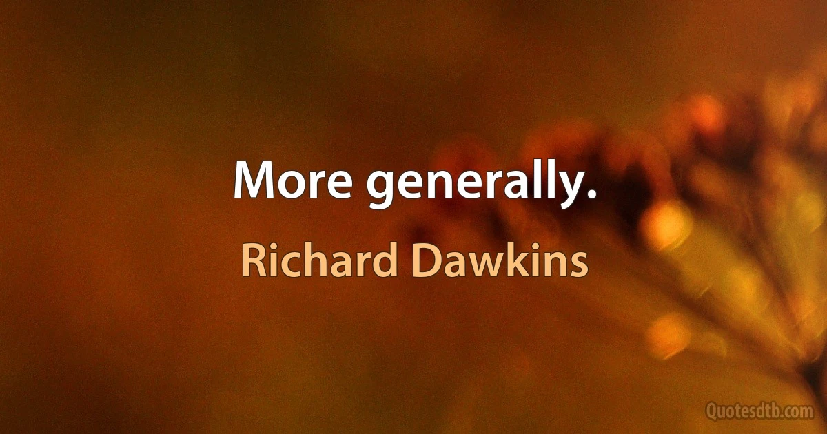 More generally. (Richard Dawkins)