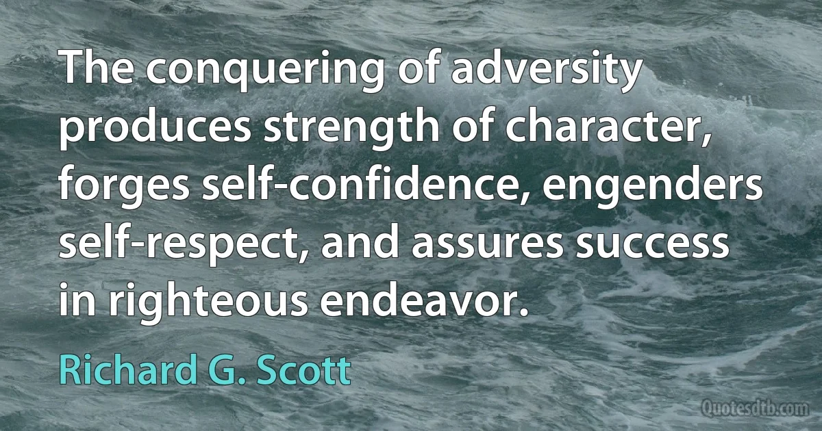 The conquering of adversity produces strength of character, forges self-confidence, engenders self-respect, and assures success in righteous endeavor. (Richard G. Scott)