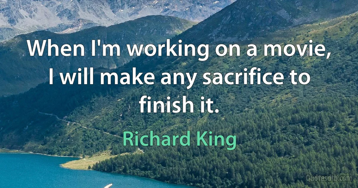 When I'm working on a movie, I will make any sacrifice to finish it. (Richard King)