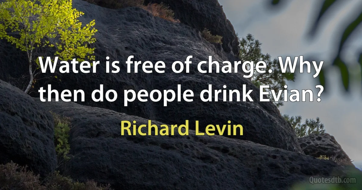 Water is free of charge. Why then do people drink Evian? (Richard Levin)