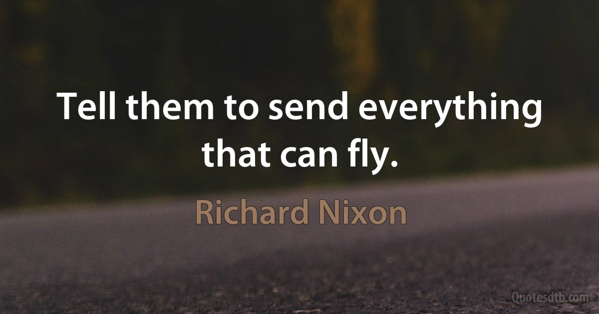 Tell them to send everything that can fly. (Richard Nixon)