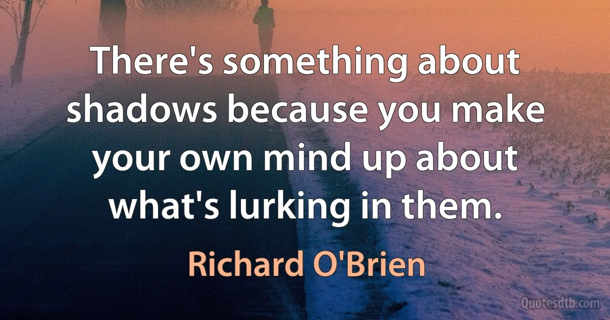 There's something about shadows because you make your own mind up about what's lurking in them. (Richard O'Brien)