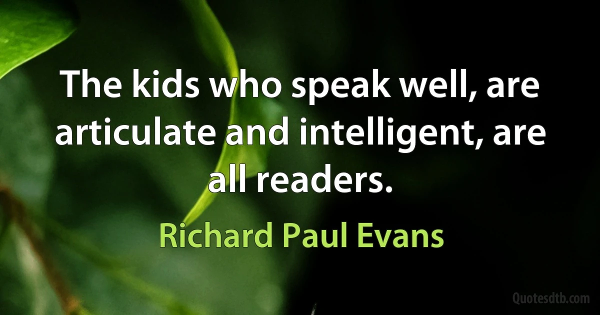 The kids who speak well, are articulate and intelligent, are all readers. (Richard Paul Evans)