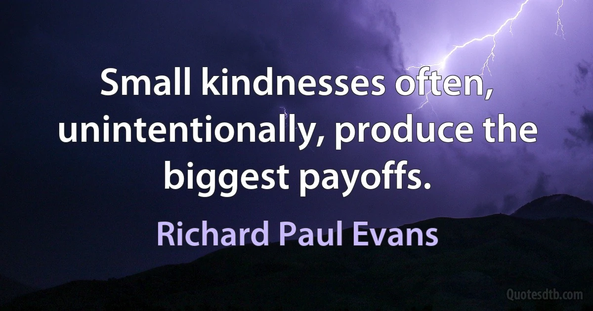 Small kindnesses often, unintentionally, produce the biggest payoffs. (Richard Paul Evans)