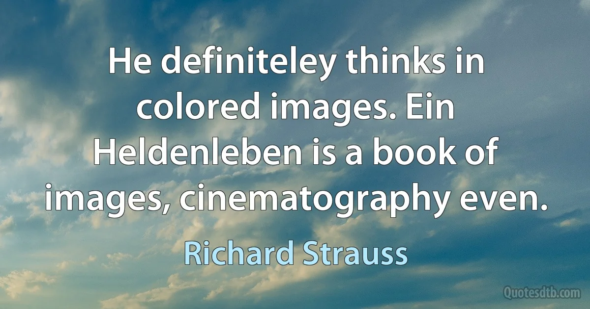 He definiteley thinks in colored images. Ein Heldenleben is a book of images, cinematography even. (Richard Strauss)