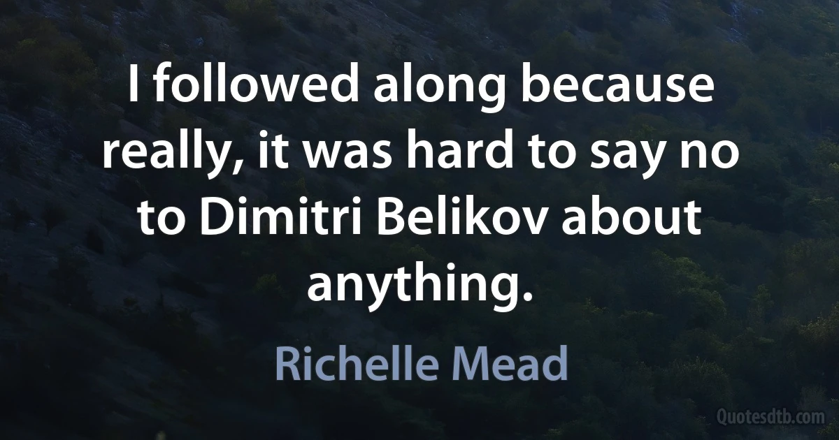 I followed along because really, it was hard to say no to Dimitri Belikov about anything. (Richelle Mead)