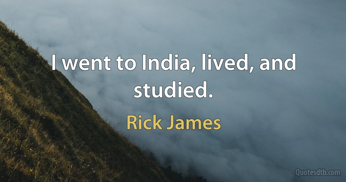 I went to India, lived, and studied. (Rick James)