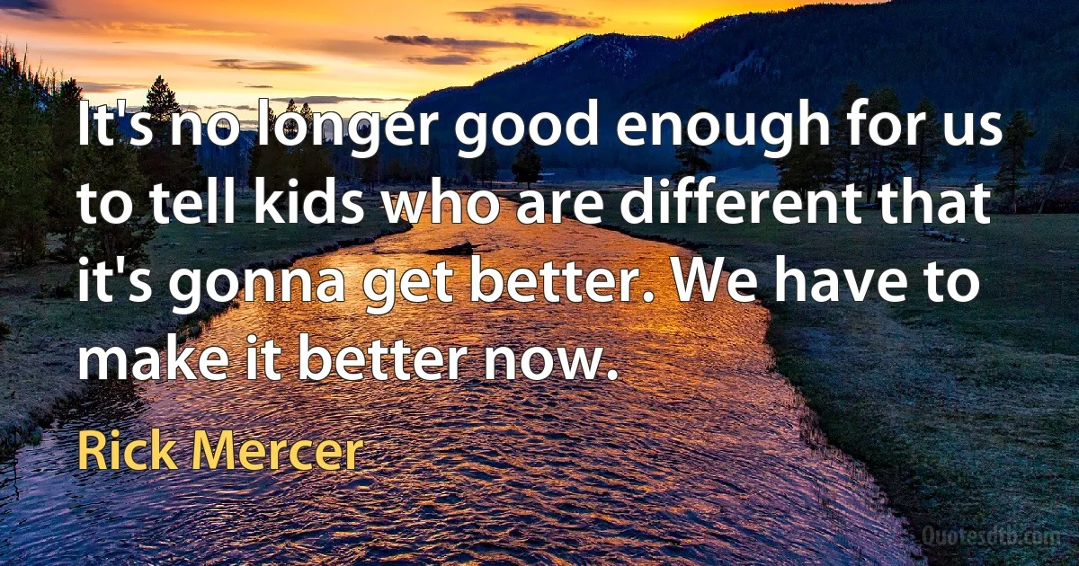 It's no longer good enough for us to tell kids who are different that it's gonna get better. We have to make it better now. (Rick Mercer)