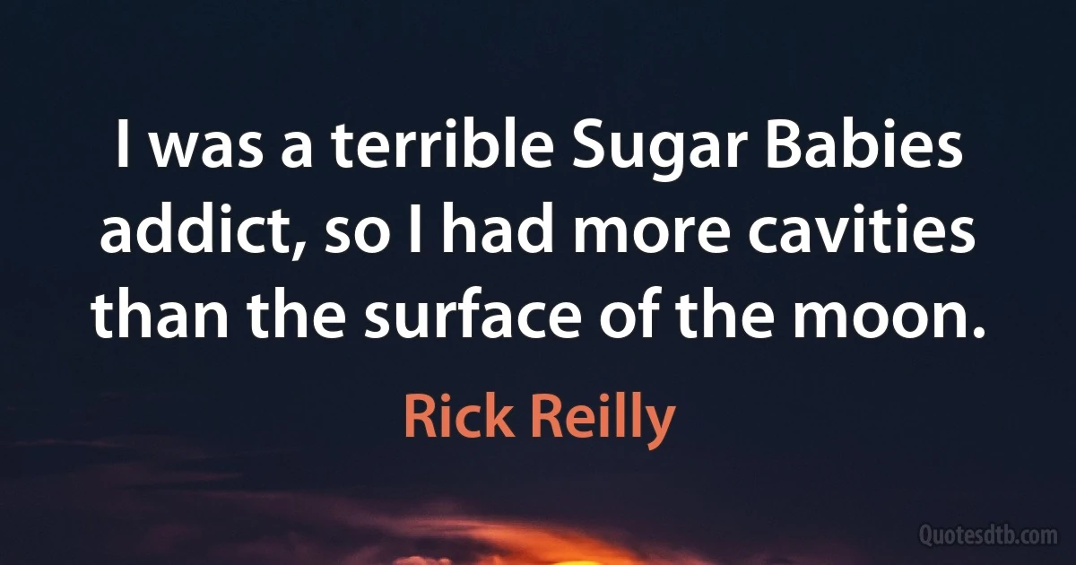 I was a terrible Sugar Babies addict, so I had more cavities than the surface of the moon. (Rick Reilly)