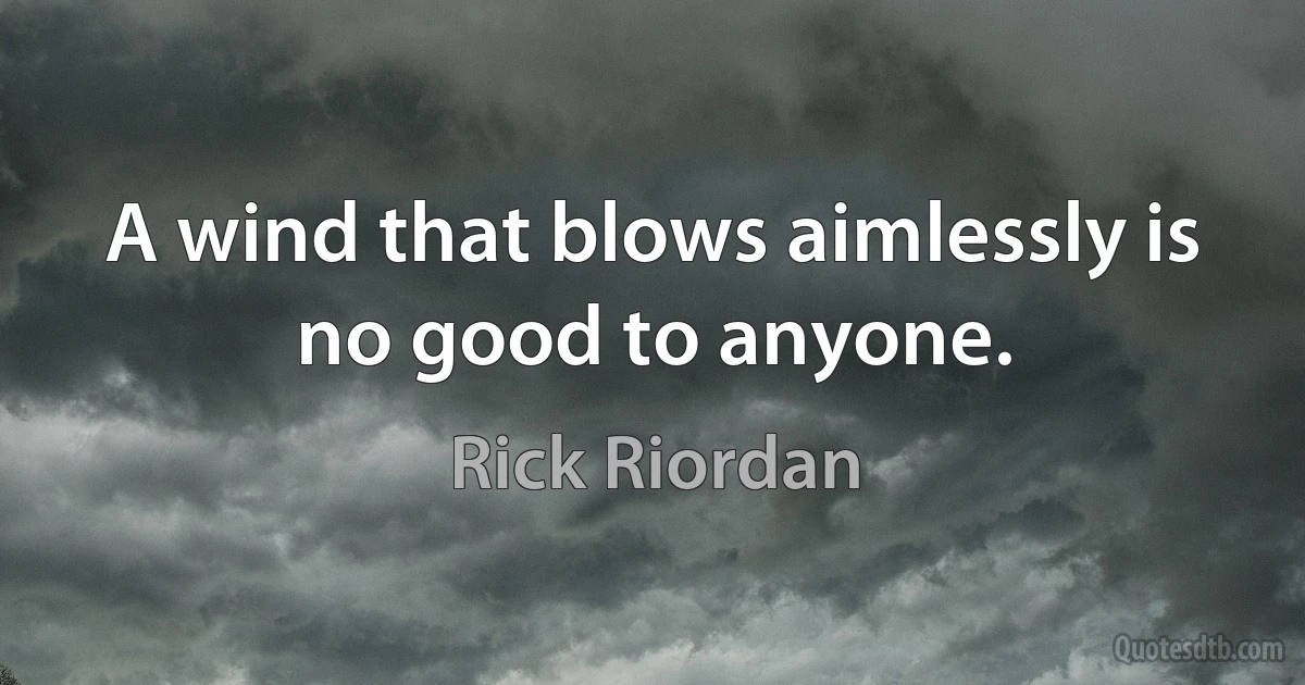 A wind that blows aimlessly is no good to anyone. (Rick Riordan)