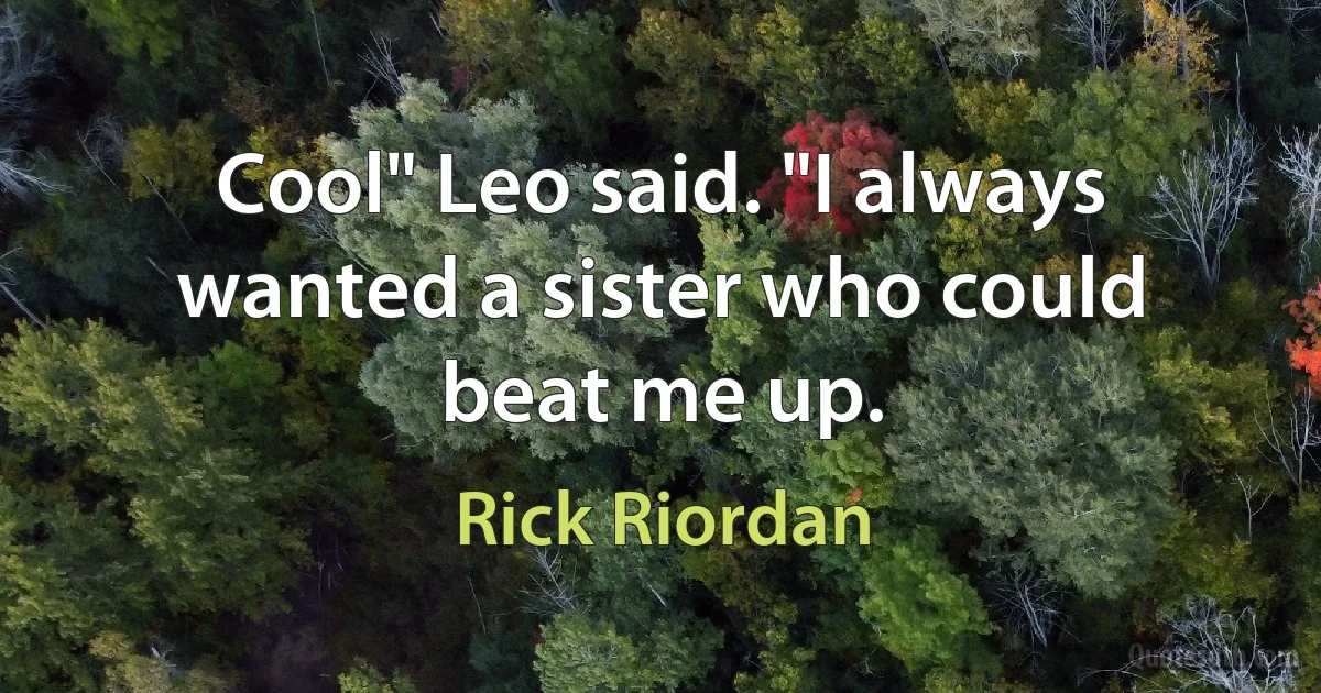 Cool" Leo said. "I always wanted a sister who could beat me up. (Rick Riordan)