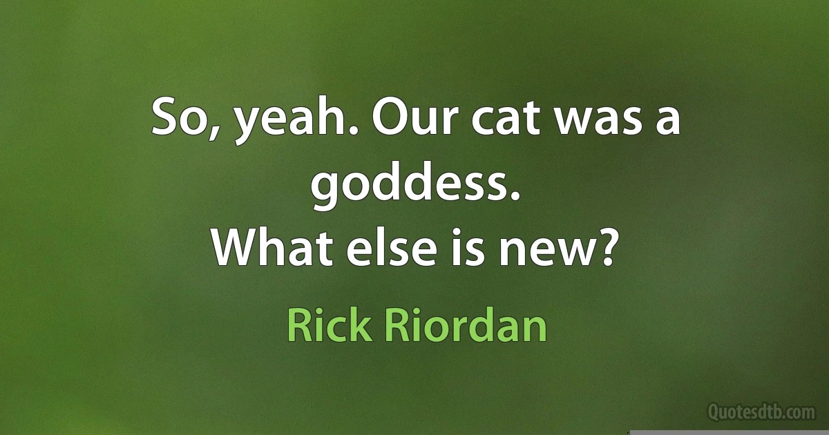 So, yeah. Our cat was a goddess.
What else is new? (Rick Riordan)