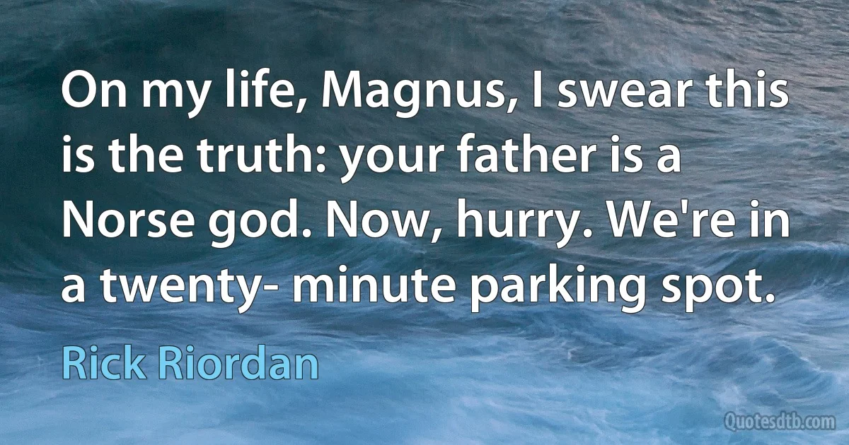 On my life, Magnus, I swear this is the truth: your father is a Norse god. Now, hurry. We're in a twenty- minute parking spot. (Rick Riordan)