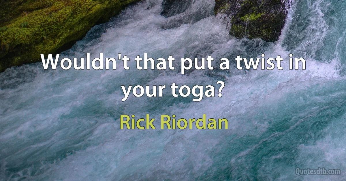 Wouldn't that put a twist in your toga? (Rick Riordan)