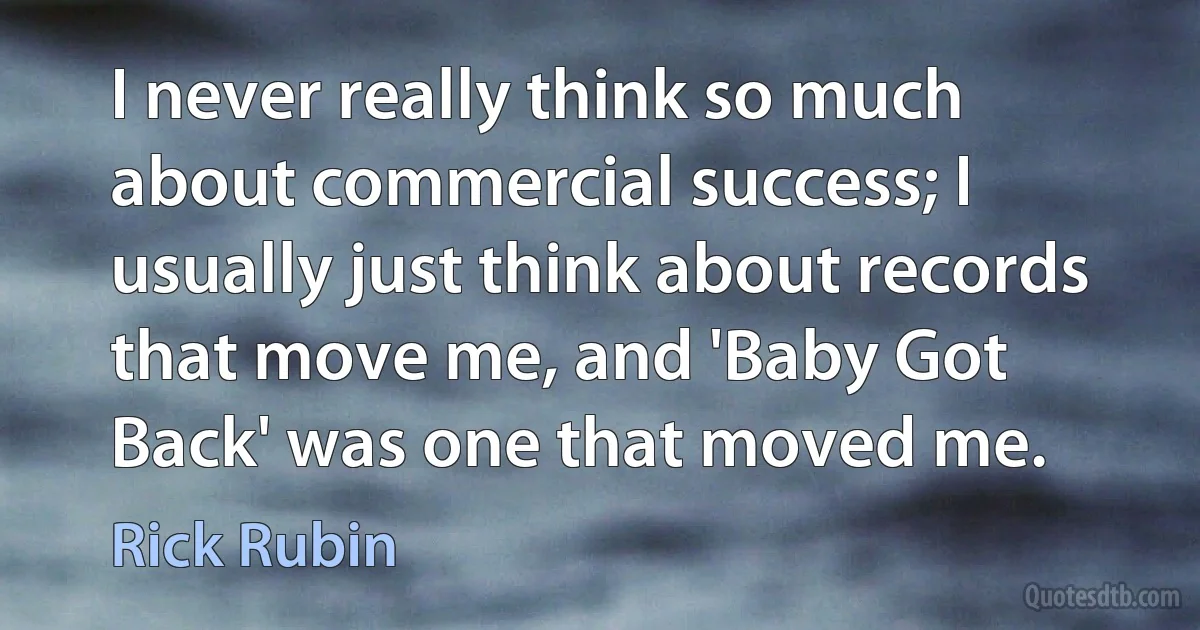 I never really think so much about commercial success; I usually just think about records that move me, and 'Baby Got Back' was one that moved me. (Rick Rubin)