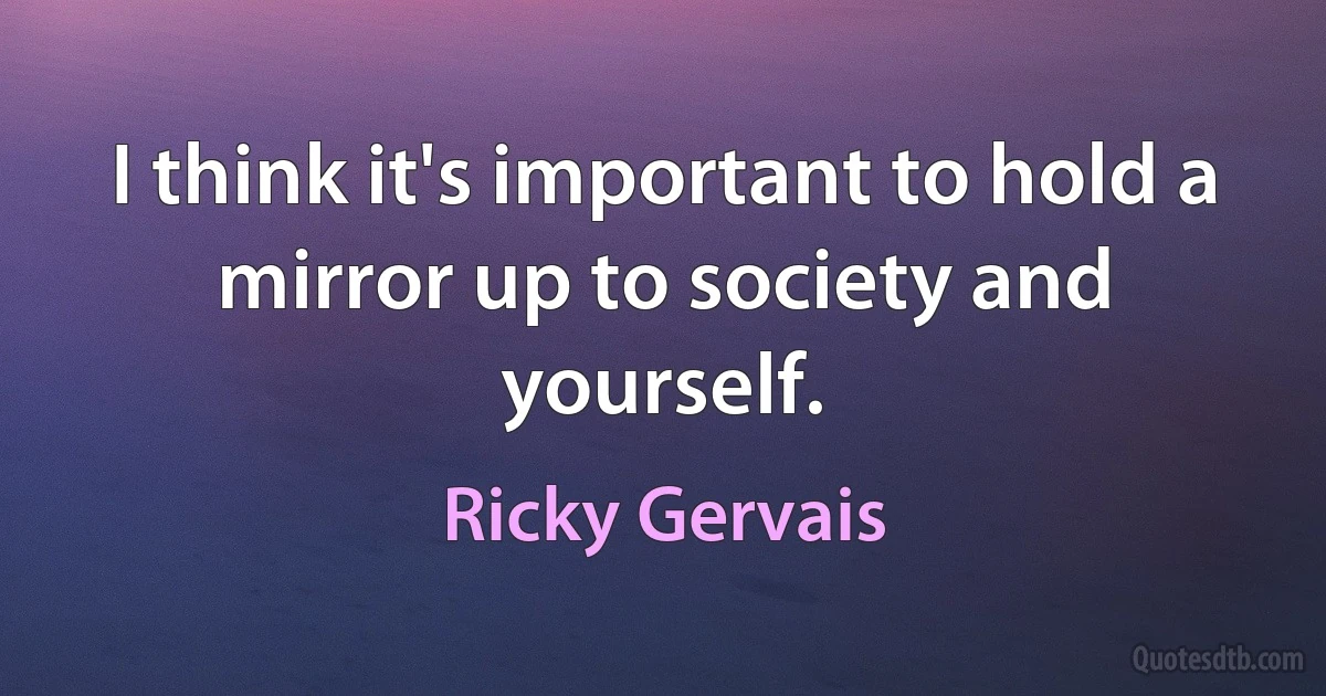 I think it's important to hold a mirror up to society and yourself. (Ricky Gervais)