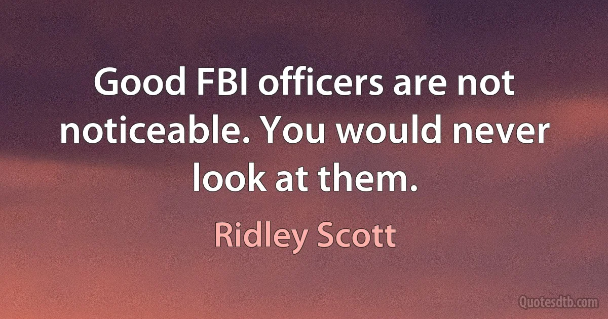 Good FBI officers are not noticeable. You would never look at them. (Ridley Scott)