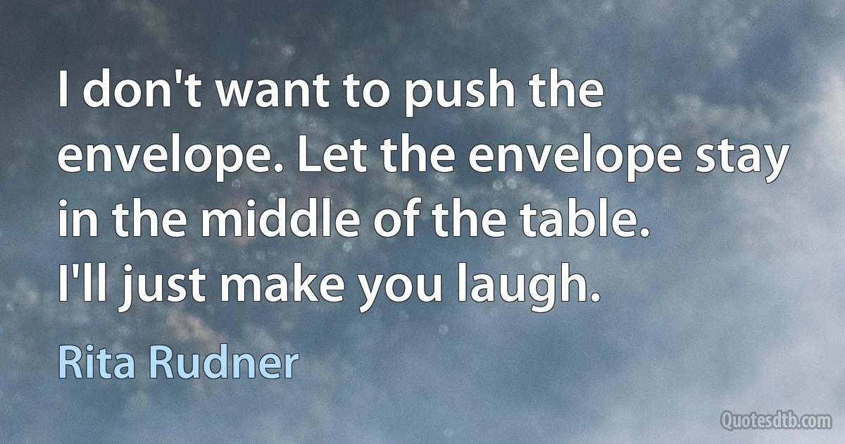 I don't want to push the envelope. Let the envelope stay in the middle of the table. I'll just make you laugh. (Rita Rudner)