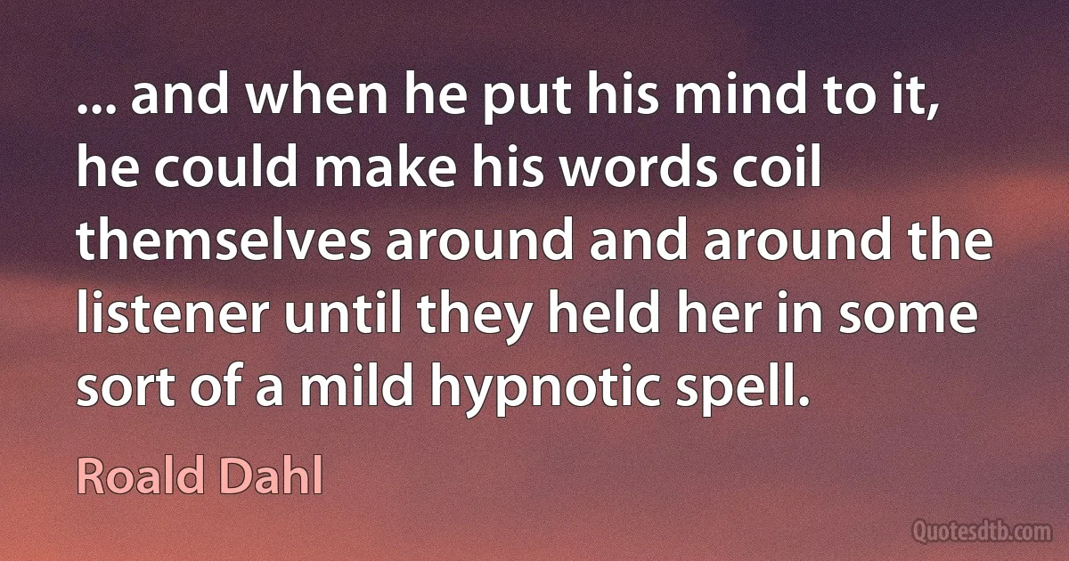 ... and when he put his mind to it, he could make his words coil themselves around and around the listener until they held her in some sort of a mild hypnotic spell. (Roald Dahl)