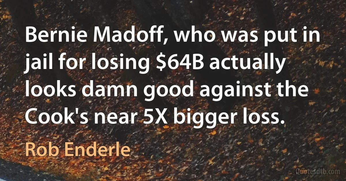 Bernie Madoff, who was put in jail for losing $64B actually looks damn good against the Cook's near 5X bigger loss. (Rob Enderle)