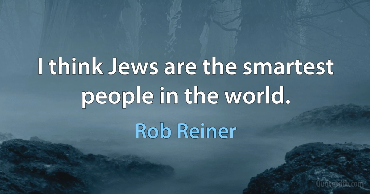 I think Jews are the smartest people in the world. (Rob Reiner)