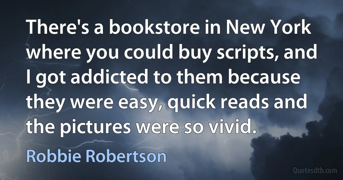 There's a bookstore in New York where you could buy scripts, and I got addicted to them because they were easy, quick reads and the pictures were so vivid. (Robbie Robertson)